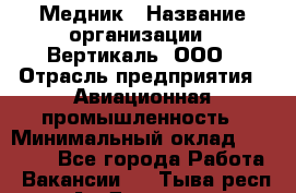 Медник › Название организации ­ Вертикаль, ООО › Отрасль предприятия ­ Авиационная промышленность › Минимальный оклад ­ 55 000 - Все города Работа » Вакансии   . Тыва респ.,Ак-Довурак г.